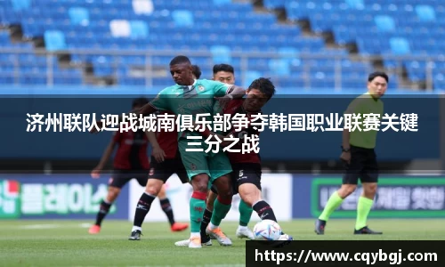 济州联队迎战城南俱乐部争夺韩国职业联赛关键三分之战